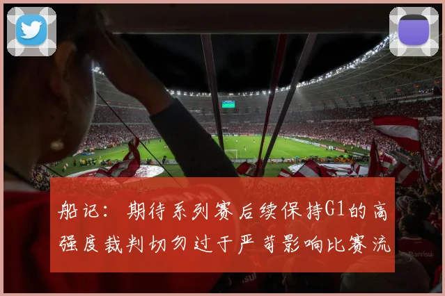 船记：期待系列赛后续保持G1的高强度裁判切勿过于严苛影响比赛流畅性