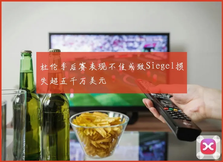 杜伦季后赛表现不佳或致Siegel损失超五千万美元