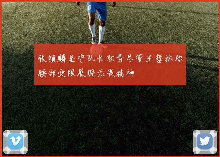 张镇麟坚守队长职责尽管王哲林称腰部受限展现无畏精神