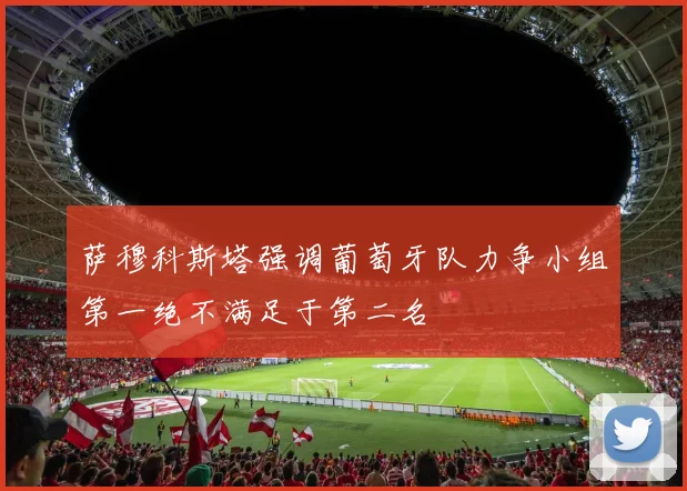 萨穆科斯塔强调葡萄牙队力争小组第一绝不满足于第二名