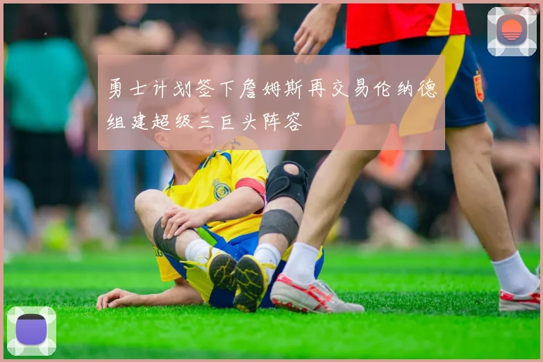 勇士计划签下詹姆斯再交易伦纳德组建超级三巨头阵容