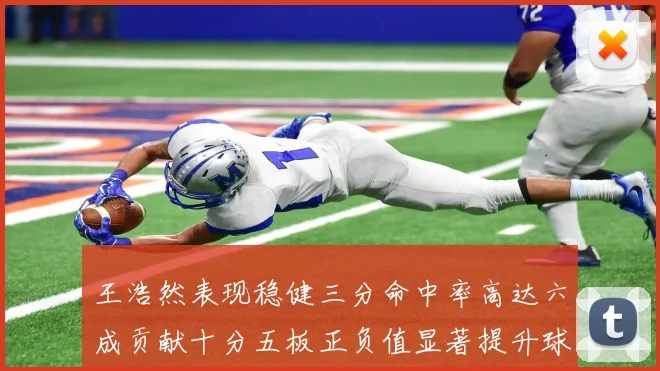 王浩然表现稳健三分命中率高达六成贡献十分五板正负值显著提升球队表现