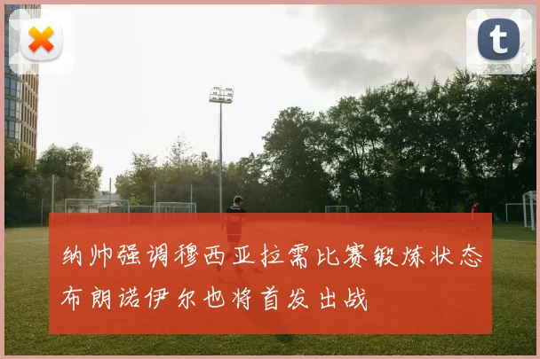 纳帅强调穆西亚拉需比赛锻炼状态布朗诺伊尔也将首发出战
