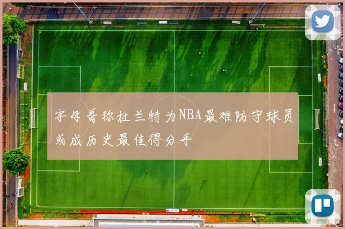 字母哥称杜兰特为NBA最难防守球员或成历史最佳得分手