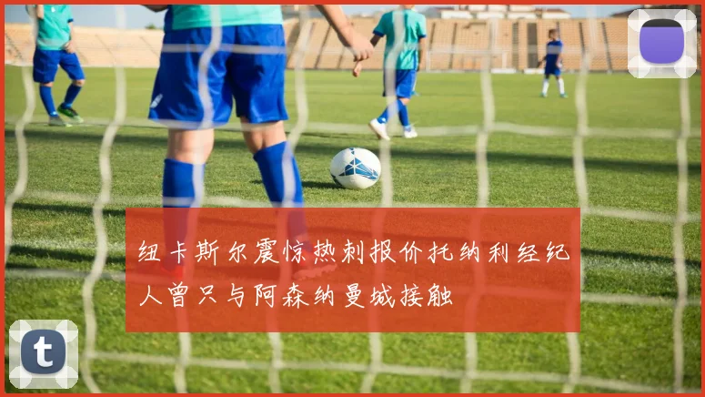 纽卡斯尔震惊热刺报价托纳利经纪人曾只与阿森纳曼城接触