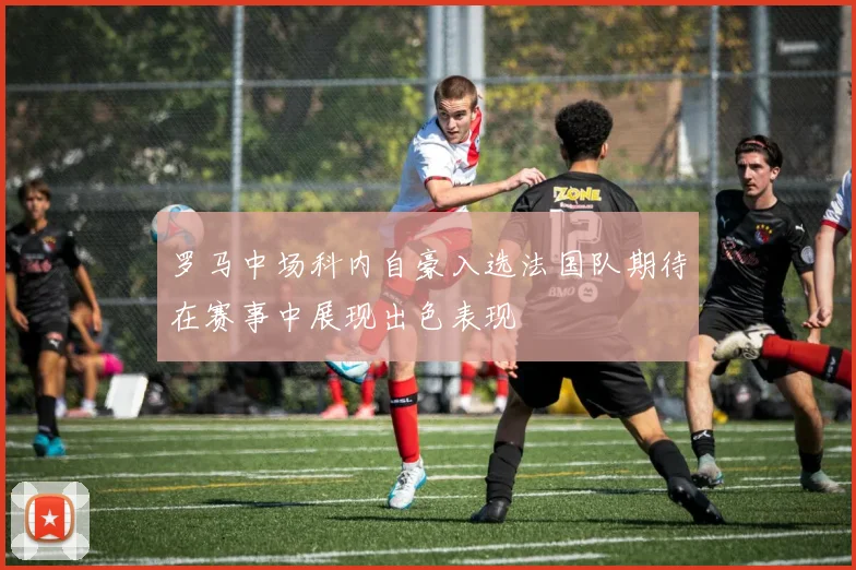 罗马中场科内自豪入选法国队期待在赛事中展现出色表现