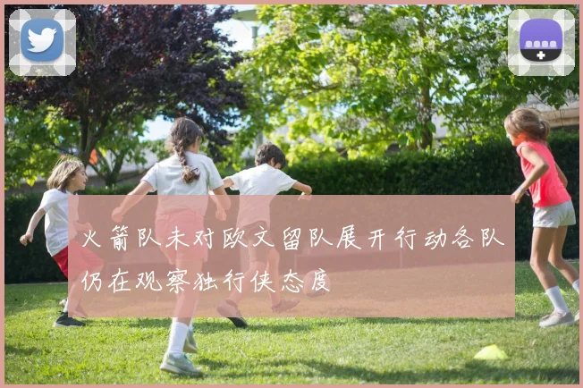 火箭队未对欧文留队展开行动各队仍在观察独行侠态度