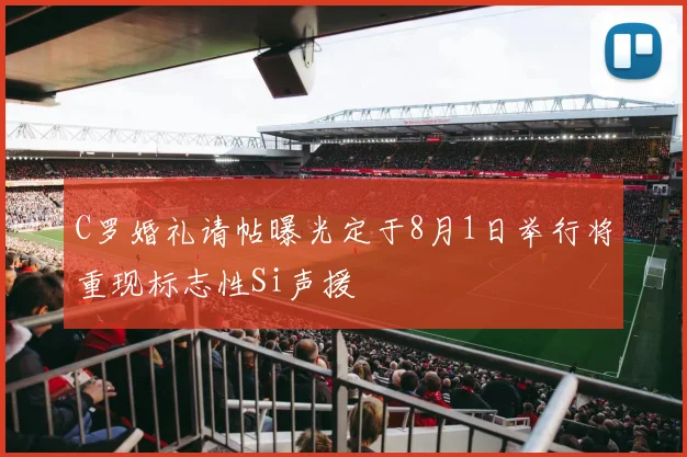 C罗婚礼请帖曝光定于8月1日举行将重现标志性Si声援