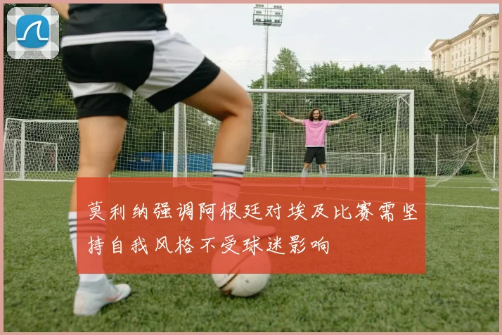 莫利纳强调阿根廷对埃及比赛需坚持自我风格不受球迷影响