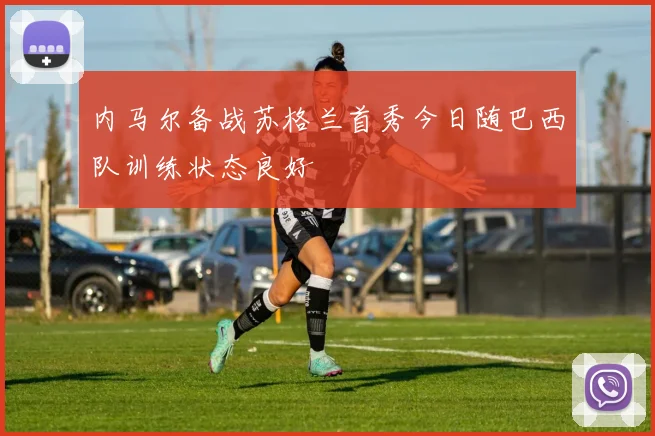 内马尔备战苏格兰首秀今日随巴西队训练状态良好