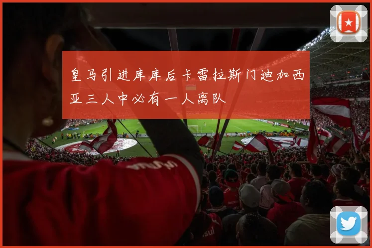 皇马引进库库后卡雷拉斯门迪加西亚三人中必有一人离队