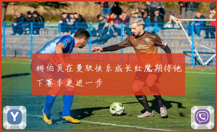 姆伯莫在曼联快乐成长红魔期待他下赛季更进一步