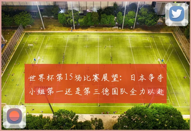 世界杯第15场比赛展望：日本争夺小组第一还是第三德国队全力以赴不轻言放水