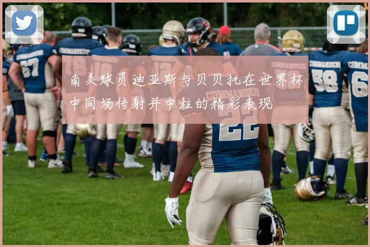 南美球员迪亚斯与贝贝托在世界杯中同场传射并中柱的精彩表现