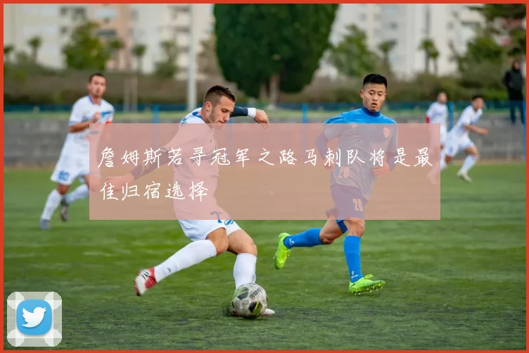 詹姆斯若寻冠军之路马刺队将是最佳归宿选择