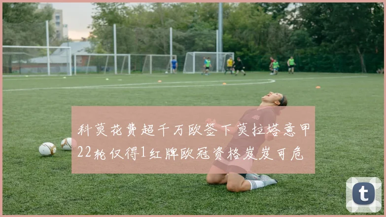 科莫花费超千万欧签下莫拉塔意甲22轮仅得1红牌欧冠资格岌岌可危
