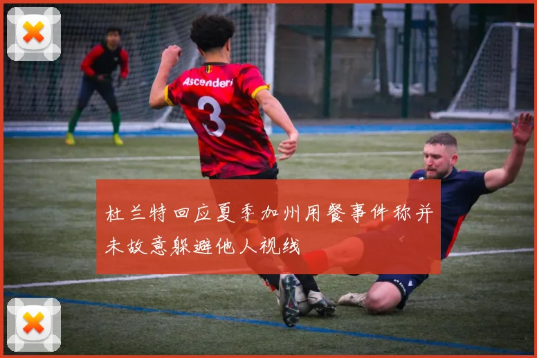 杜兰特回应夏季加州用餐事件称并未故意躲避他人视线