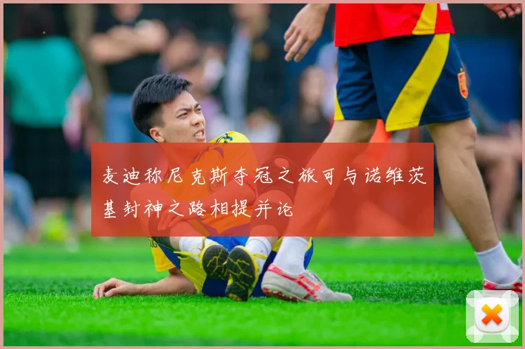 麦迪称尼克斯夺冠之旅可与诺维茨基封神之路相提并论
