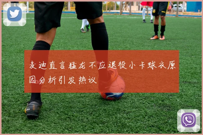 麦迪直言猛龙不应退役小卡球衣原因分析引发热议
