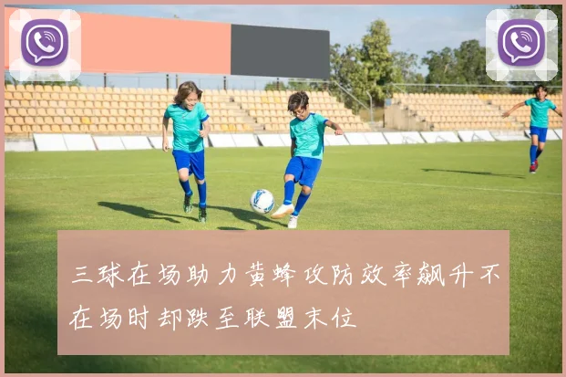 三球在场助力黄蜂攻防效率飙升不在场时却跌至联盟末位