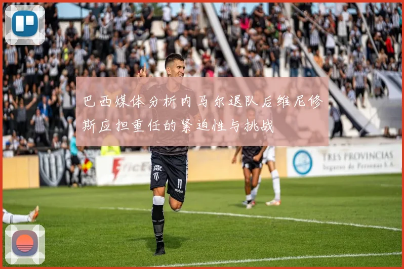 巴西媒体分析内马尔退队后维尼修斯应担重任的紧迫性与挑战