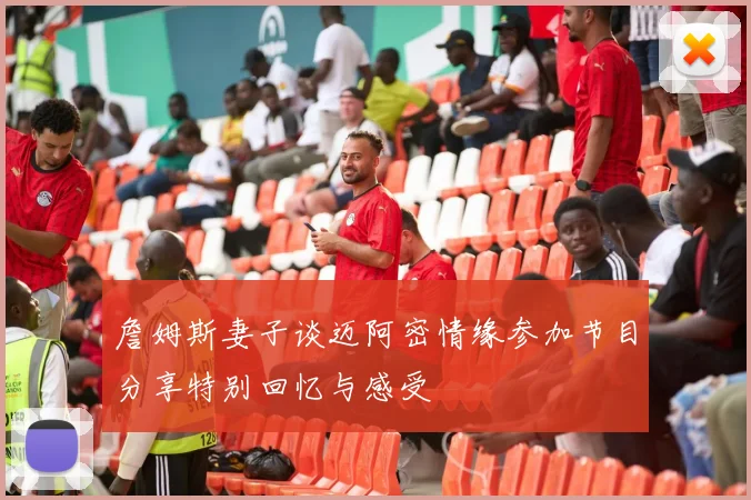 詹姆斯妻子谈迈阿密情缘参加节目分享特别回忆与感受