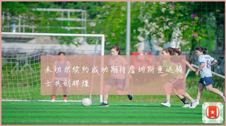 米切尔续约成功期待詹姆斯重返骑士共创辉煌
